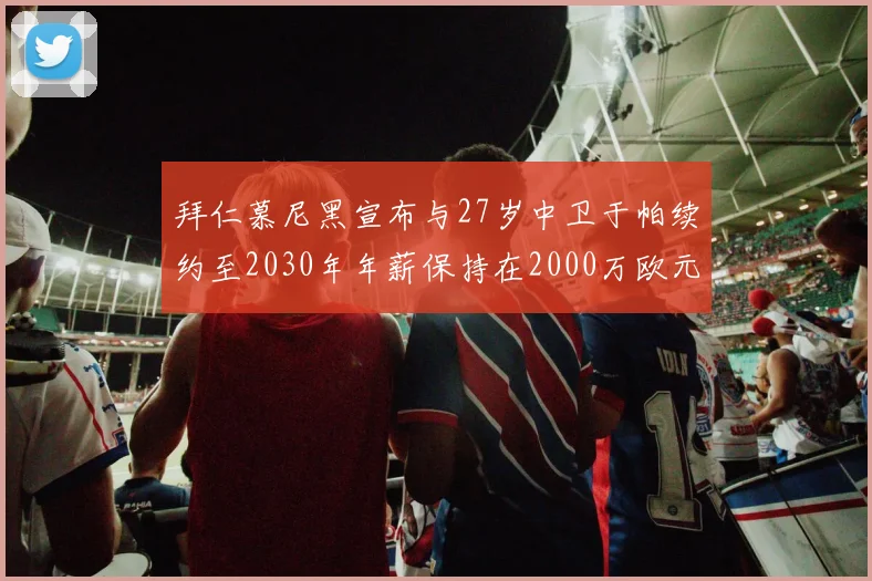 拜仁慕尼黑宣布与27岁中卫于帕续约至2030年年薪保持在2000万欧元不变
