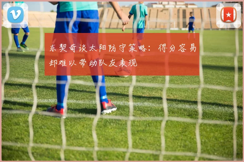东契奇谈太阳防守策略：得分容易却难以带动队友表现
