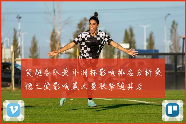 英超各队受非洲杯影响排名分析桑德兰受影响最大曼联紧随其后