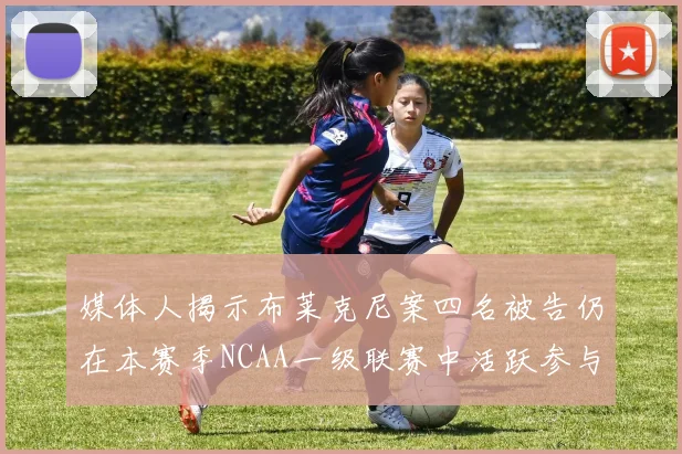 媒体人揭示布莱克尼案四名被告仍在本赛季NCAA一级联赛中活跃参与