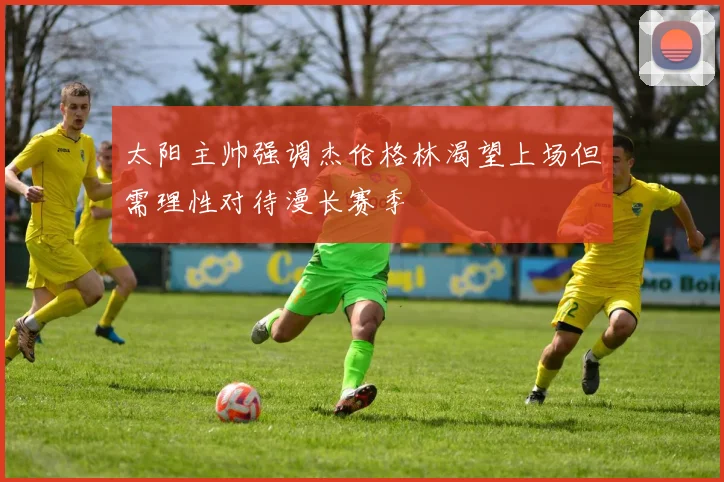 太阳主帅强调杰伦格林渴望上场但需理性对待漫长赛季