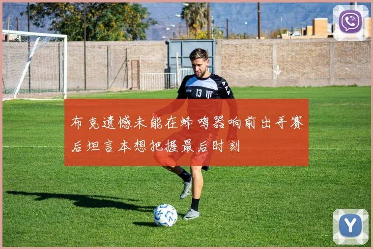 布克遗憾未能在蜂鸣器响前出手赛后坦言本想把握最后时刻