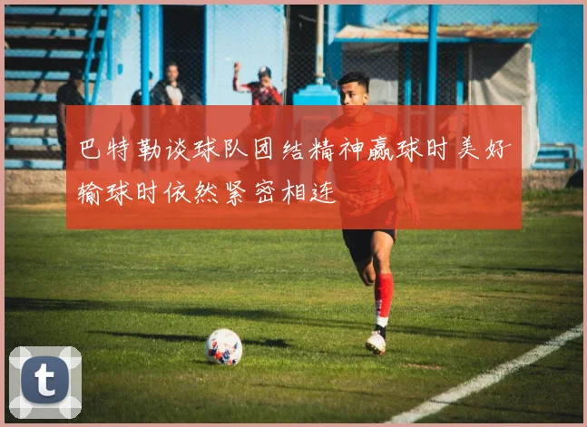 巴特勒谈球队团结精神赢球时美好输球时依然紧密相连