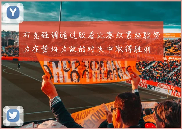 布克强调通过胶着比赛积累经验努力在势均力敌的对决中取得胜利