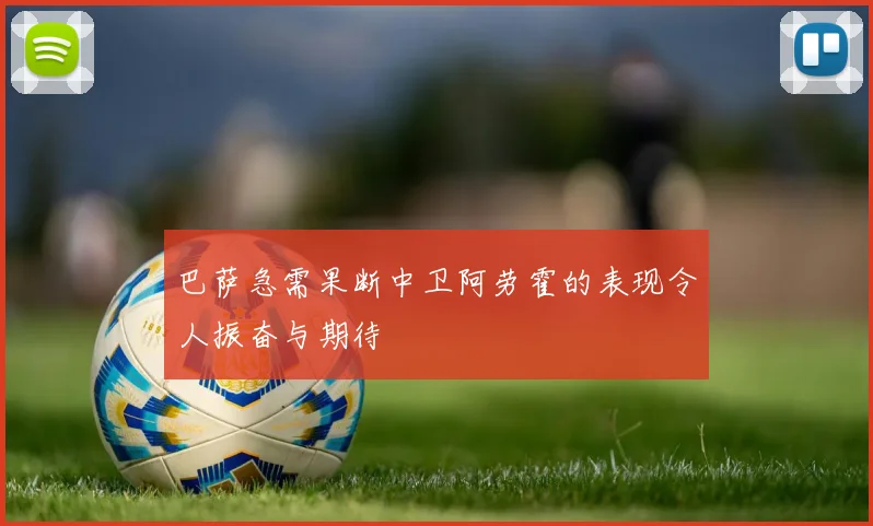 巴萨急需果断中卫阿劳霍的表现令人振奋与期待