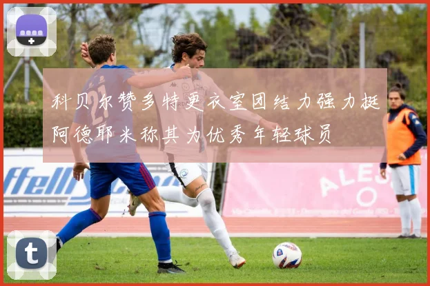 科贝尔赞多特更衣室团结力强力挺阿德耶米称其为优秀年轻球员