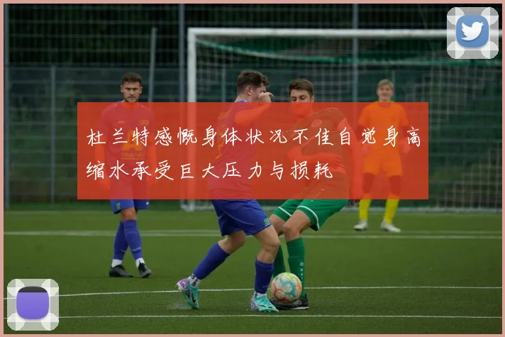 杜兰特感慨身体状况不佳自觉身高缩水承受巨大压力与损耗
