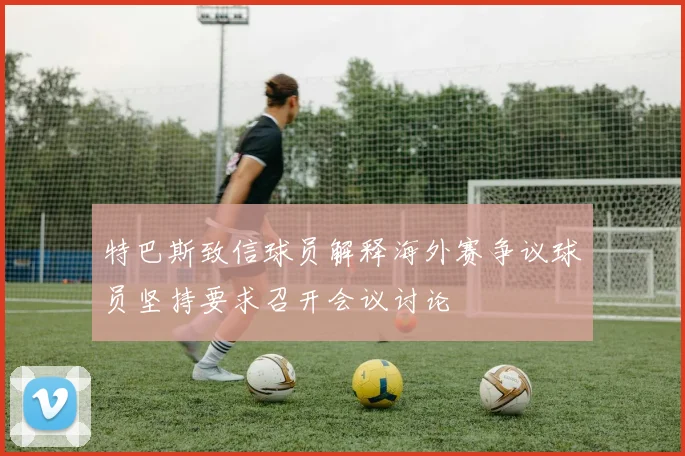 特巴斯致信球员解释海外赛争议球员坚持要求召开会议讨论