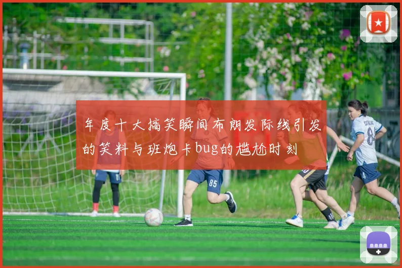 年度十大搞笑瞬间布朗发际线引发的笑料与班炮卡bug的尴尬时刻