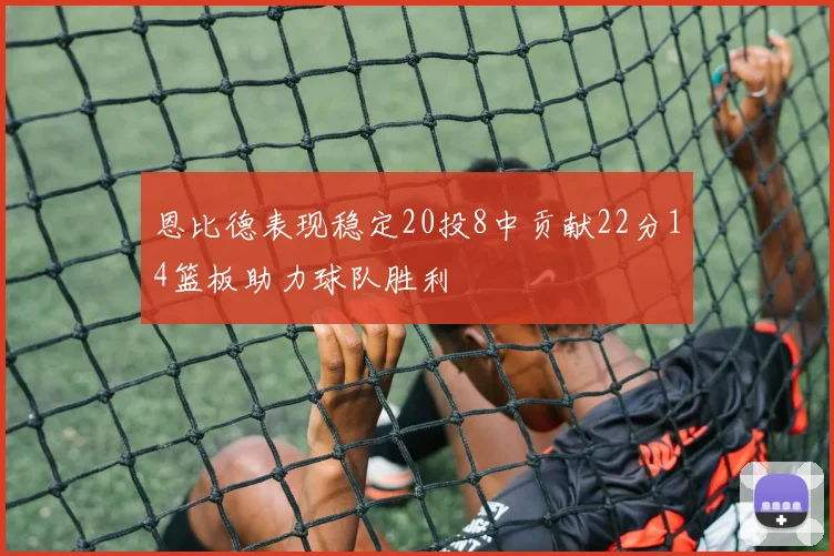 恩比德表现稳定20投8中贡献22分14篮板助力球队胜利