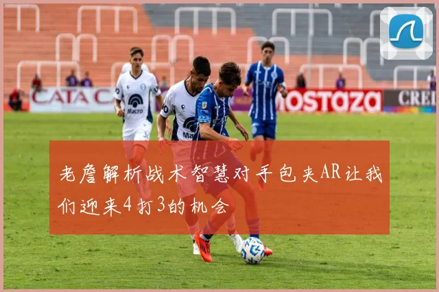 老詹解析战术智慧对手包夹AR让我们迎来4打3的机会