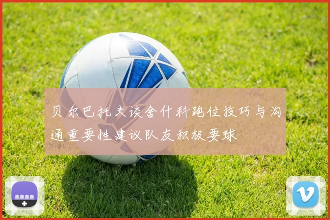 贝尔巴托夫谈舍什科跑位技巧与沟通重要性建议队友积极要球
