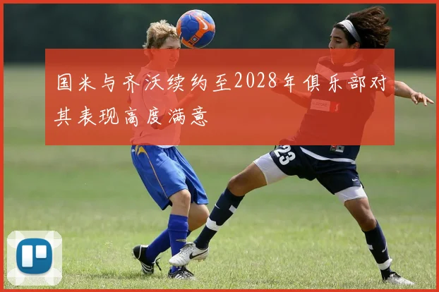 国米与齐沃续约至2028年俱乐部对其表现高度满意