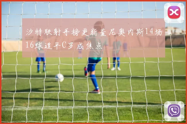 沙特联射手榜更新奎尼奥内斯14场16球追平C罗成焦点