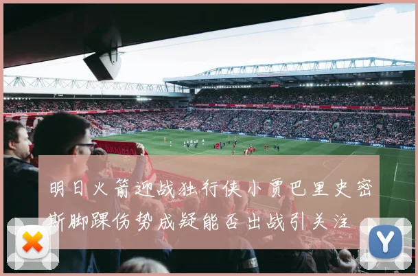 明日火箭迎战独行侠小贾巴里史密斯脚踝伤势成疑能否出战引关注
