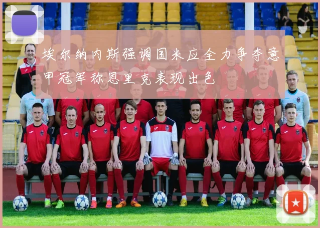 埃尔纳内斯强调国米应全力争夺意甲冠军称恩里克表现出色