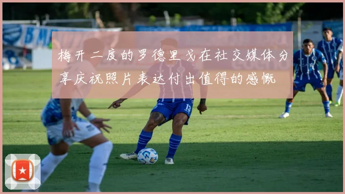 梅开二度的罗德里戈在社交媒体分享庆祝照片表达付出值得的感慨