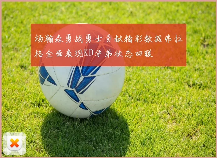 杨瀚森勇战勇士贡献精彩数据弗拉格全面表现KD学弟状态回暖