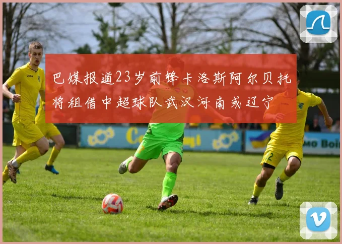 巴媒报道23岁前锋卡洛斯阿尔贝托将租借中超球队武汉河南或辽宁