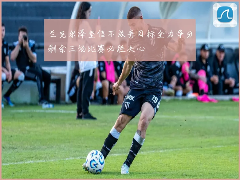 兰克尔泽坚信不放弃目标全力争分剩余三场比赛必胜决心