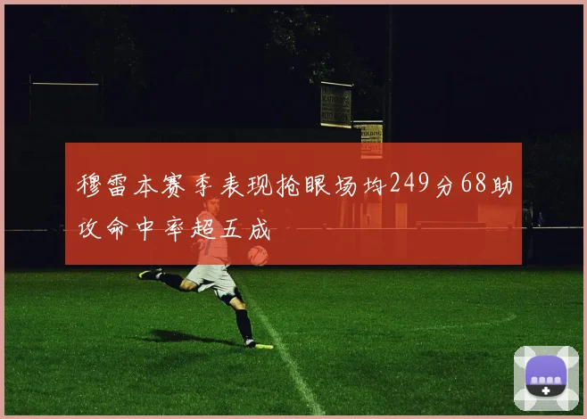穆雷本赛季表现抢眼场均249分68助攻命中率超五成