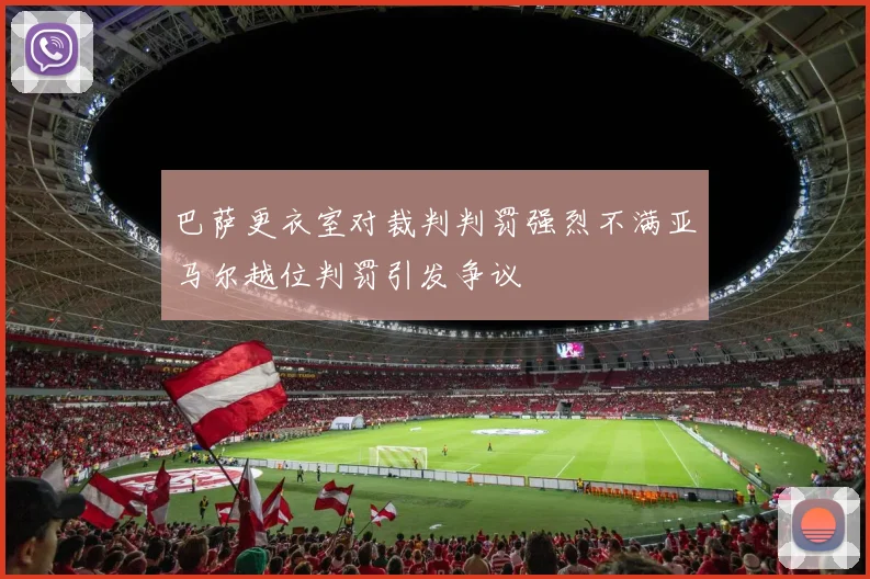 巴萨更衣室对裁判判罚强烈不满亚马尔越位判罚引发争议