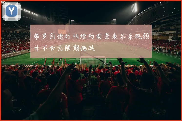 弗罗因德对帕续约前景表示乐观预计不会无限期拖延