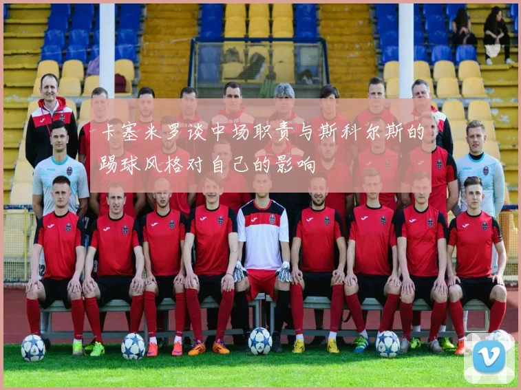 卡塞米罗谈中场职责与斯科尔斯的踢球风格对自己的影响