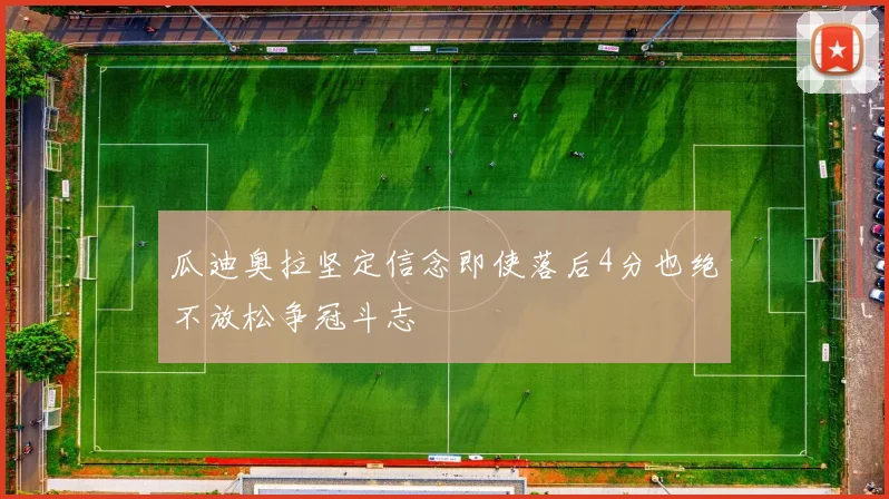 瓜迪奥拉坚定信念即使落后4分也绝不放松争冠斗志