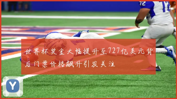 世界杯奖金大幅提升至727亿美元背后门票价格飙升引发关注