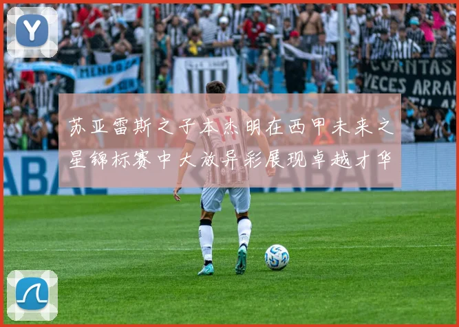 苏亚雷斯之子本杰明在西甲未来之星锦标赛中大放异彩展现卓越才华