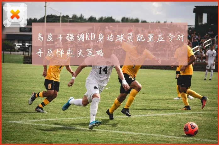 乌度卡强调KD身边球员配置应令对手忌惮包夹策略