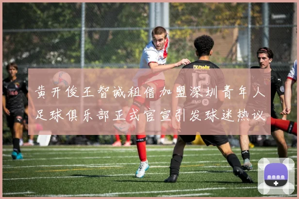 黄开俊王智诚租借加盟深圳青年人足球俱乐部正式官宣引发球迷热议