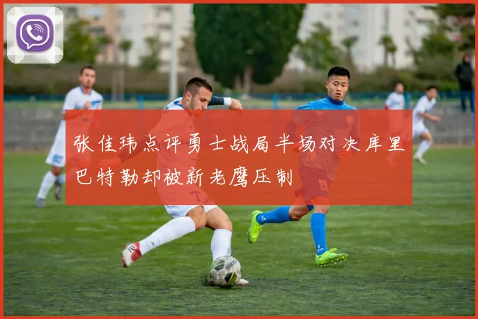 张佳玮点评勇士战局半场对决库里巴特勒却被新老鹰压制