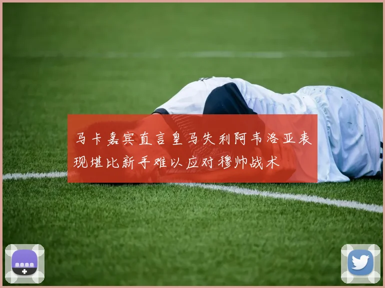 马卡嘉宾直言皇马失利阿韦洛亚表现堪比新手难以应对穆帅战术