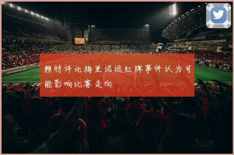 赖特评论梅里诺逃红牌事件认为可能影响比赛走向