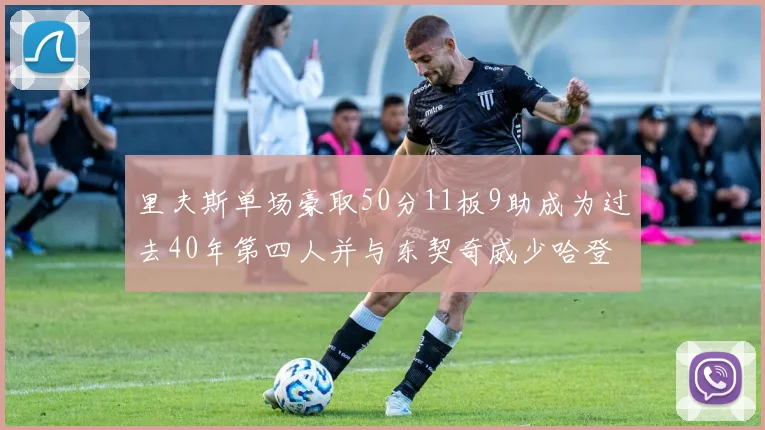 里夫斯单场豪取50分11板9助成为过去40年第四人并与东契奇威少哈登并肩