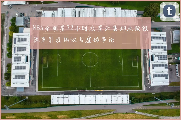 NBA全明星72小时众星云集却未致敬保罗引发热议与虚伪争论