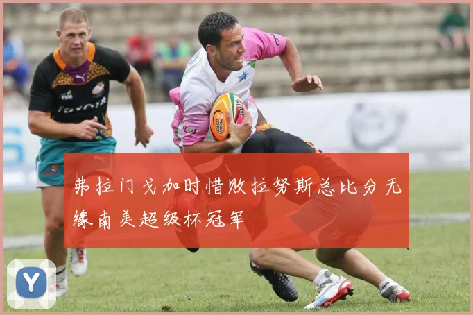 弗拉门戈加时惜败拉努斯总比分无缘南美超级杯冠军