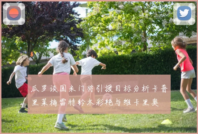 瓜罗谈国米门将引援目标分析卡普里莱梅雷特铃木彩艳与维卡里奥