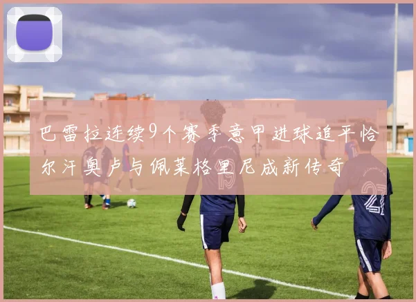 巴雷拉连续9个赛季意甲进球追平恰尔汗奥卢与佩莱格里尼成新传奇