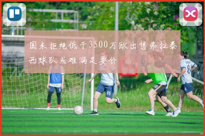 国米拒绝低于3500万欧出售弗拉泰西球队或难满足要价