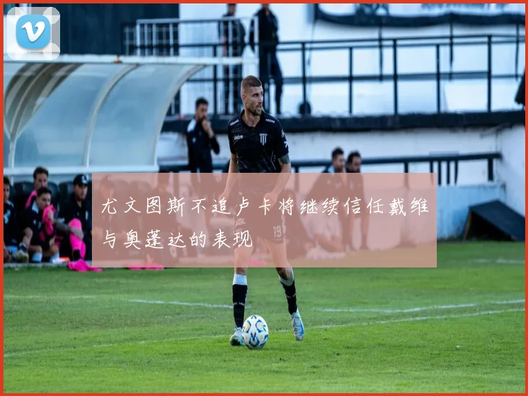 尤文图斯不追卢卡将继续信任戴维与奥蓬达的表现