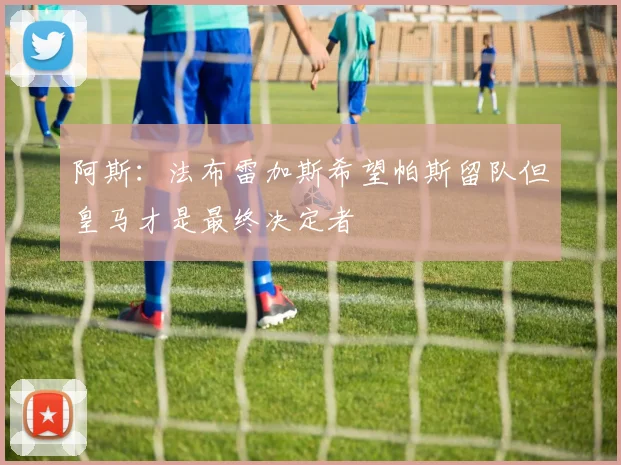 阿斯：法布雷加斯希望帕斯留队但皇马才是最终决定者
