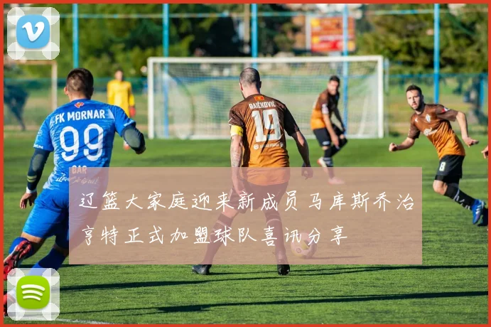 辽篮大家庭迎来新成员马库斯乔治亨特正式加盟球队喜讯分享