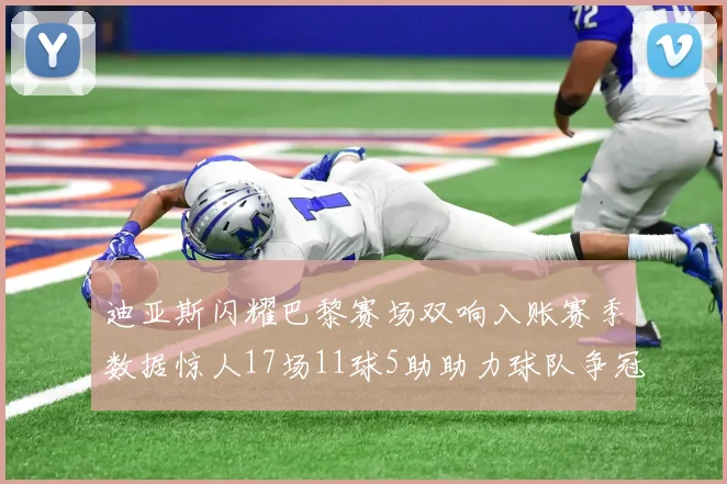 迪亚斯闪耀巴黎赛场双响入账赛季数据惊人17场11球5助助力球队争冠