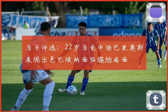 马卡评选：22岁马竞中场巴里奥斯表现出色巴埃纳面临尴尬局面